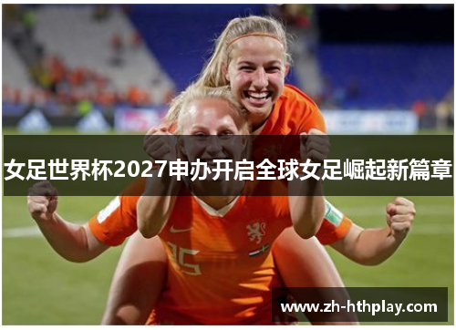 女足世界杯2027申办开启全球女足崛起新篇章