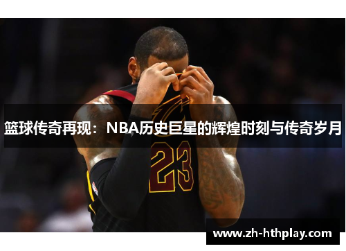 篮球传奇再现：NBA历史巨星的辉煌时刻与传奇岁月