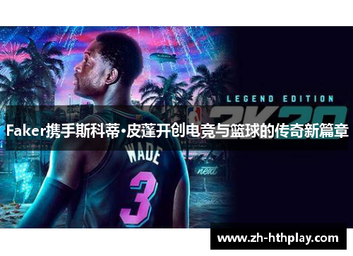 Faker携手斯科蒂·皮蓬开创电竞与篮球的传奇新篇章