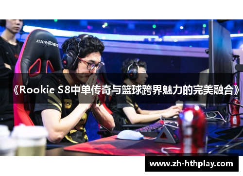 《Rookie S8中单传奇与篮球跨界魅力的完美融合》
