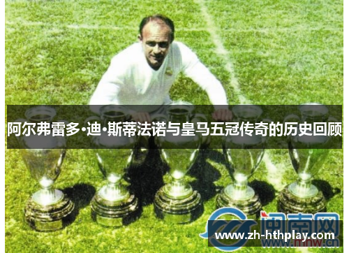 阿尔弗雷多·迪·斯蒂法诺与皇马五冠传奇的历史回顾