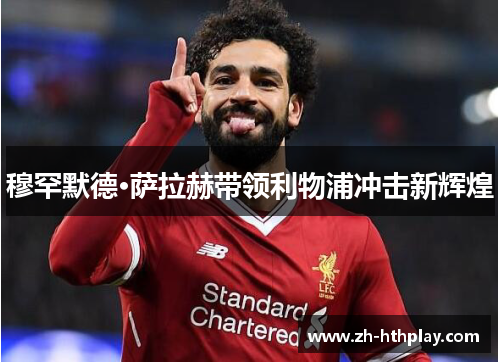 穆罕默德·萨拉赫带领利物浦冲击新辉煌