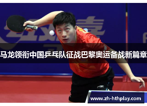 马龙领衔中国乒乓队征战巴黎奥运备战新篇章