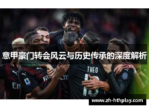 意甲豪门转会风云与历史传承的深度解析